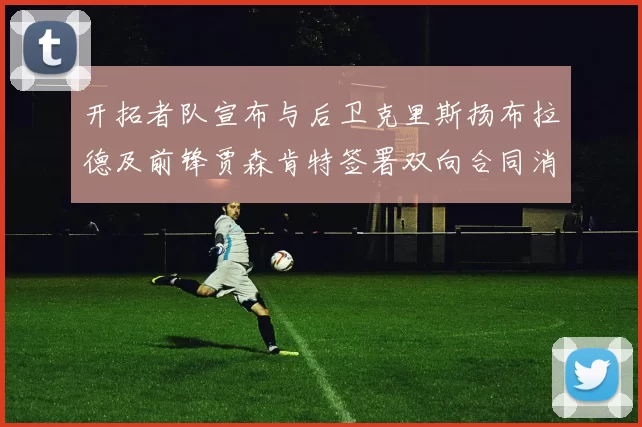 开拓者队宣布与后卫克里斯扬布拉德及前锋贾森肯特签署双向合同消息
