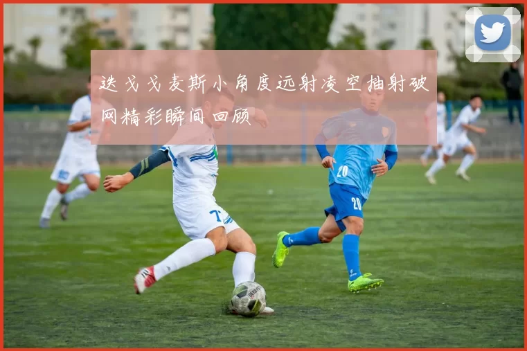 迭戈戈麦斯小角度远射凌空抽射破网精彩瞬间回顾