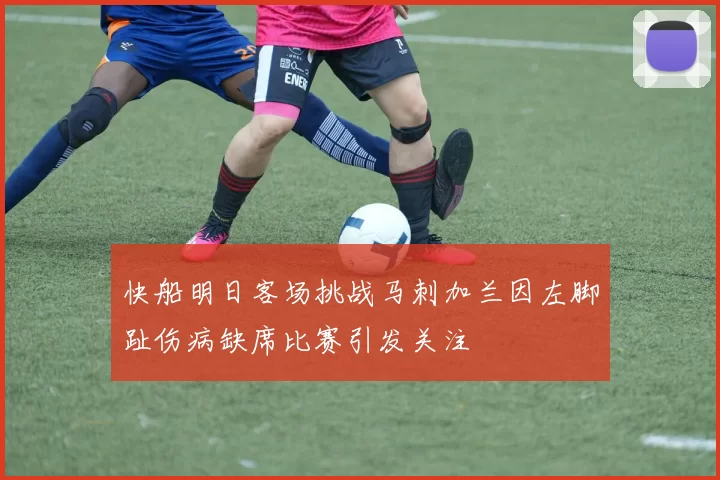 快船明日客场挑战马刺加兰因左脚趾伤病缺席比赛引发关注