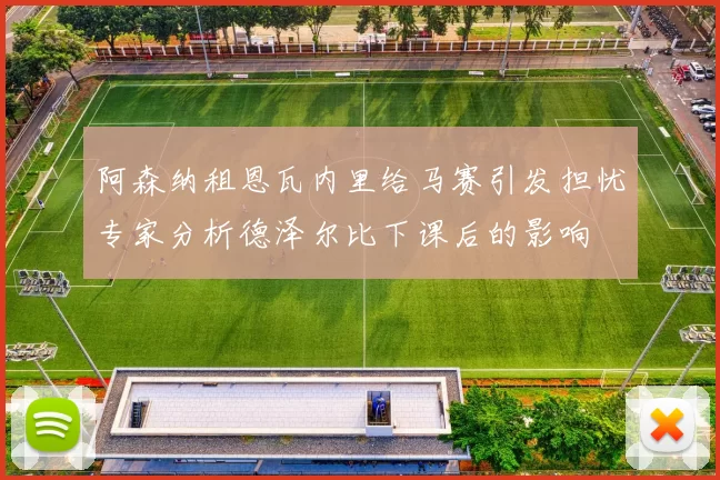 阿森纳租恩瓦内里给马赛引发担忧专家分析德泽尔比下课后的影响