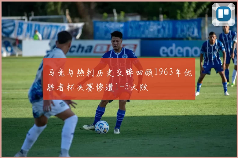 马竞与热刺历史交锋回顾1963年优胜者杯决赛惨遭1-5大败