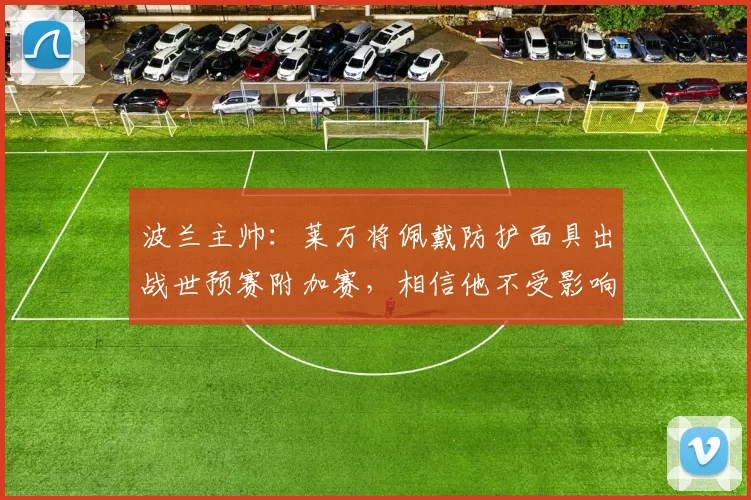 波兰主帅：莱万将佩戴防护面具出战世预赛附加赛，相信他不受影响