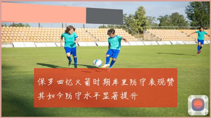 保罗回忆火箭时期库里防守表现赞其如今防守水平显著提升