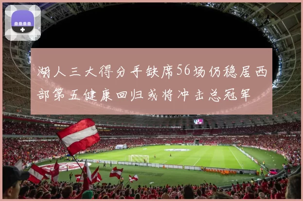湖人三大得分手缺席56场仍稳居西部第五健康回归或将冲击总冠军