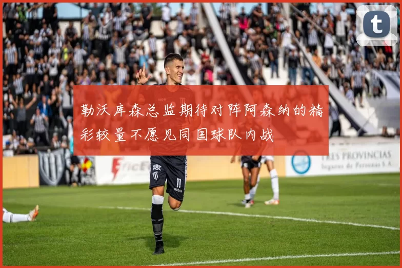 勒沃库森总监期待对阵阿森纳的精彩较量不愿见同国球队内战