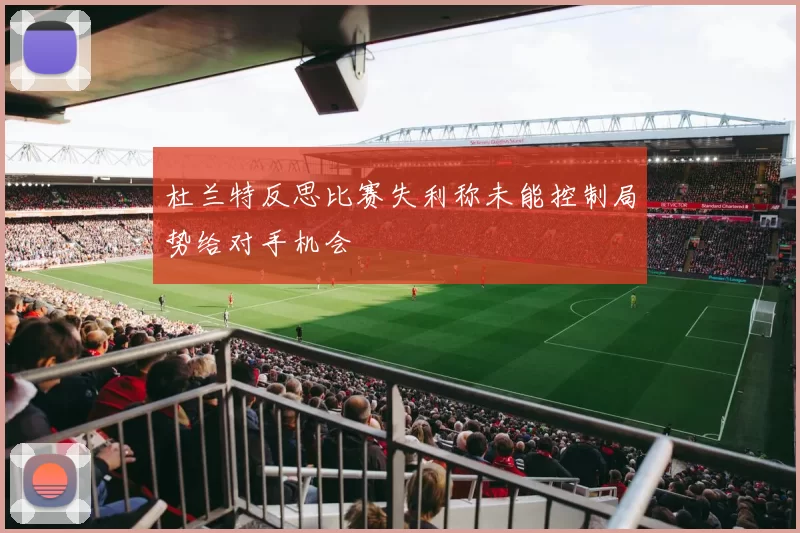 杜兰特反思比赛失利称未能控制局势给对手机会