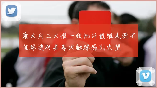 意大利三大报一致批评戴维表现不佳球迷对其每次触球感到失望
