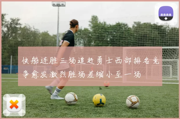 快船连胜三场追赶勇士西部排名竞争愈发激烈胜场差缩小至一场
