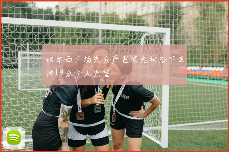 切尔西主场失分严重领先状态下丢掉19分令人失望