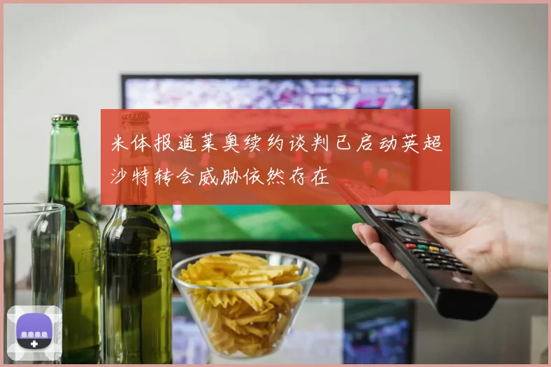 米体报道莱奥续约谈判已启动英超沙特转会威胁依然存在