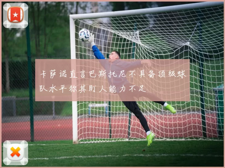 卡萨诺直言巴斯托尼不具备顶级球队水平称其盯人能力不足