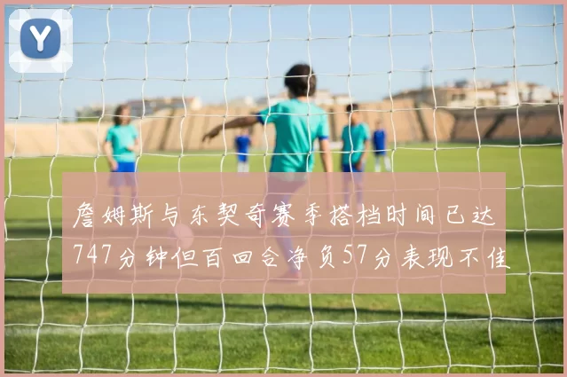 詹姆斯与东契奇赛季搭档时间已达747分钟但百回合净负57分表现不佳