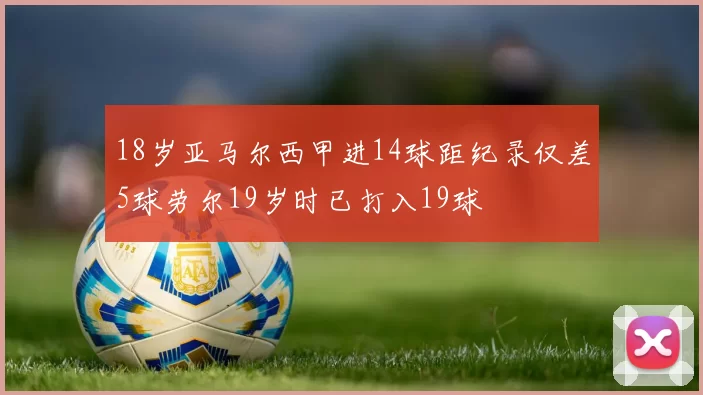 18岁亚马尔西甲进14球距纪录仅差5球劳尔19岁时已打入19球