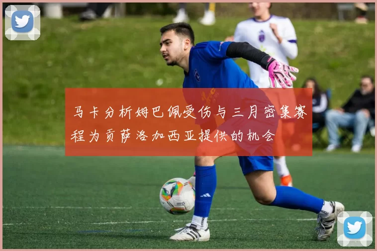 马卡分析姆巴佩受伤与三月密集赛程为贡萨洛加西亚提供的机会