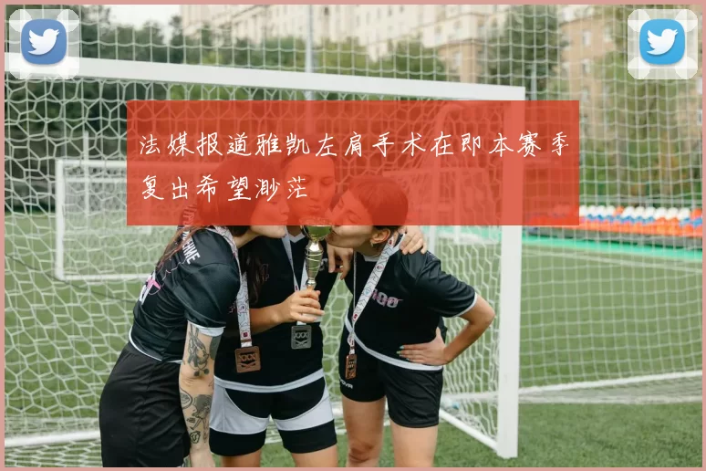法媒报道雅凯左肩手术在即本赛季复出希望渺茫