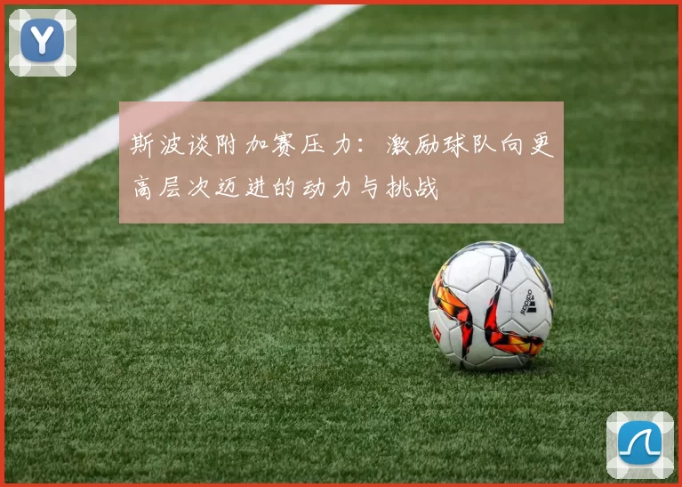 斯波谈附加赛压力：激励球队向更高层次迈进的动力与挑战