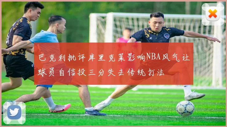 巴克利批评库里克莱影响NBA风气让球员自信投三分失去传统打法