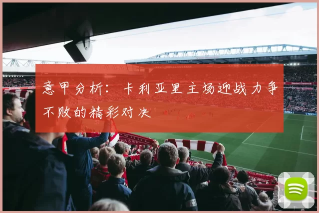 意甲分析：卡利亚里主场迎战力争不败的精彩对决