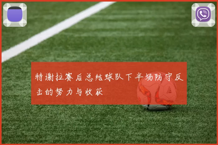 特谢拉赛后总结球队下半场防守反击的努力与收获
