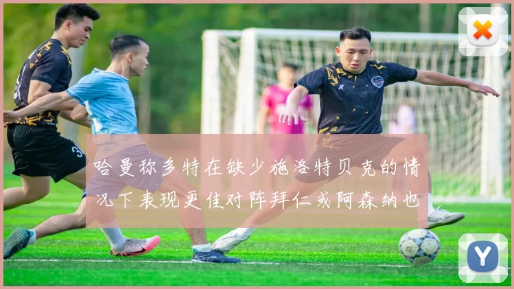 哈曼称多特在缺少施洛特贝克的情况下表现更佳对阵拜仁或阿森纳也有胜算