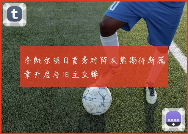 李凯尔明日首秀对阵灰熊期待新篇章开启与旧主交锋