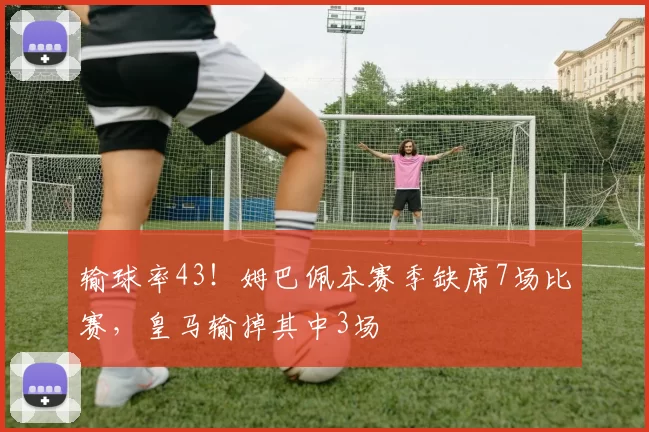 输球率43！姆巴佩本赛季缺席7场比赛，皇马输掉其中3场